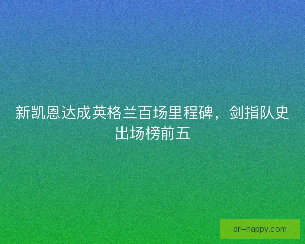 新凯恩达成英格兰百场里程碑，剑指队史出场榜前五