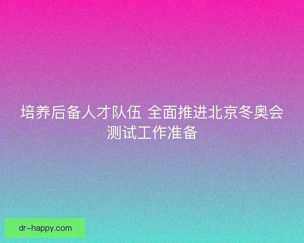 培养后备人才队伍 全面推进北京冬奥会测试工作准备