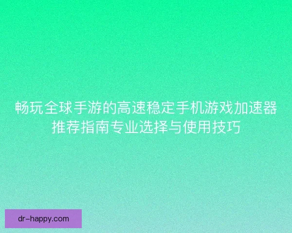 畅玩全球手游的高速稳定手机游戏加速器推荐指南专业选择与使用技巧